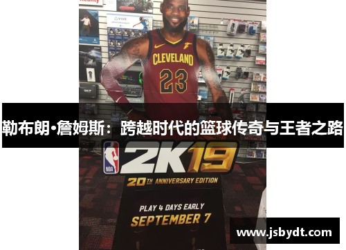勒布朗·詹姆斯:跨越时代的篮球传奇与王者之路 勒布朗·詹姆斯:跨越时代的篮球传奇与王者之路