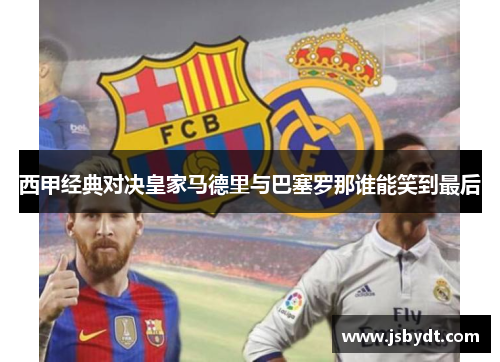 西甲经典对决皇家马德里与巴塞罗那谁能笑到最后 西甲经典对决皇家马德里与巴塞罗那谁能笑到最后