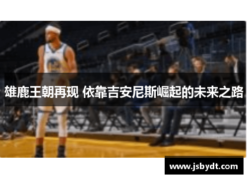 雄鹿王朝再现 依靠吉安尼斯崛起的未来之路 雄鹿王朝再现 依靠吉安尼斯崛起的未来之路