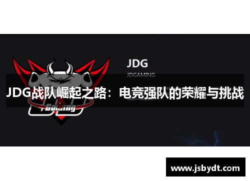 JDG战队崛起之路:电竞强队的荣耀与挑战 JDG战队崛起之路:电竞强队的荣耀与挑战