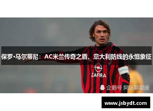 保罗·马尔蒂尼：AC米兰传奇之盾，意大利防线的永恒象征