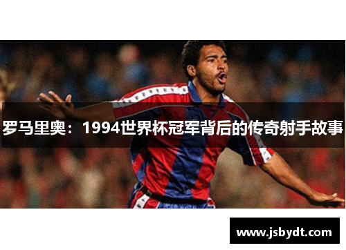 罗马里奥：1994世界杯冠军背后的传奇射手故事