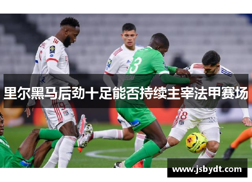 里尔黑马后劲十足能否持续主宰法甲赛场