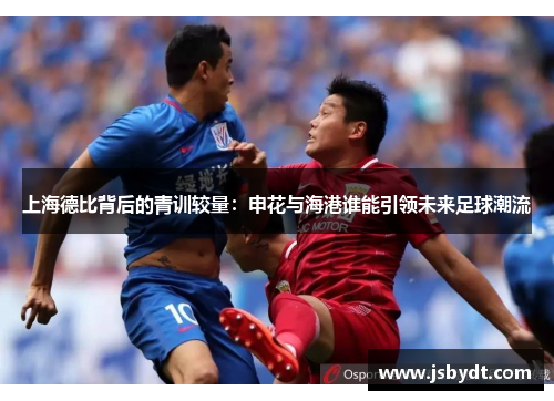 上海德比背后的青训较量：申花与海港谁能引领未来足球潮流