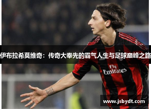 伊布拉希莫维奇：传奇大奉先的霸气人生与足球巅峰之路