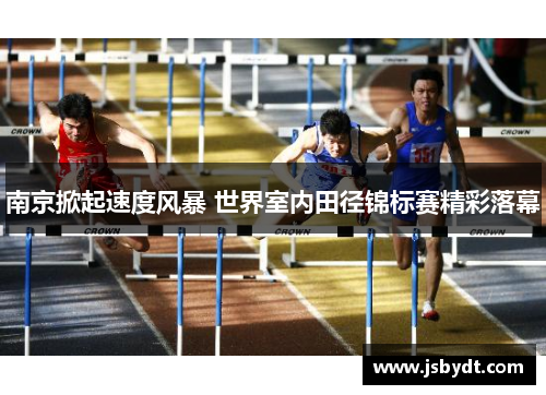 南京掀起速度风暴 世界室内田径锦标赛精彩落幕