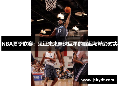 NBA夏季联赛：见证未来篮球巨星的崛起与精彩对决