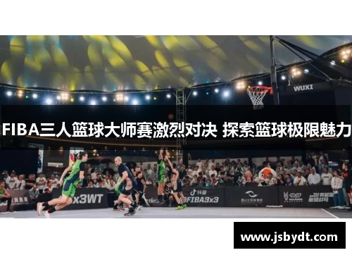 FIBA三人篮球大师赛激烈对决 探索篮球极限魅力