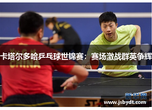 卡塔尔多哈乒乓球世锦赛：赛场激战群英争辉