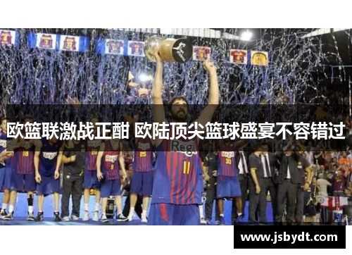 欧篮联激战正酣 欧陆顶尖篮球盛宴不容错过