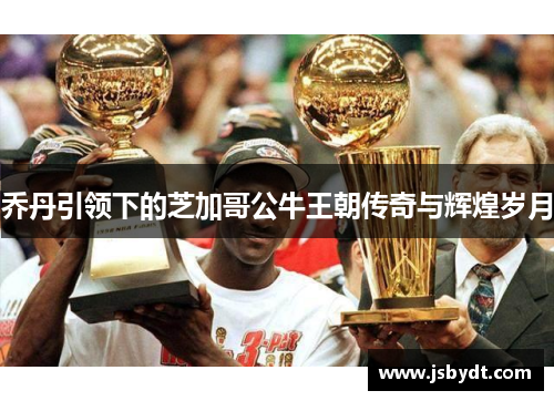 乔丹引领下的芝加哥公牛王朝传奇与辉煌岁月