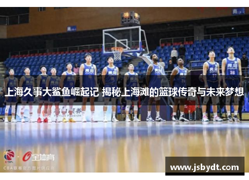 上海久事大鲨鱼崛起记 揭秘上海滩的篮球传奇与未来梦想