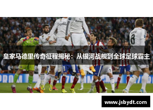 皇家马德里传奇征程揭秘：从银河战舰到全球足球霸主