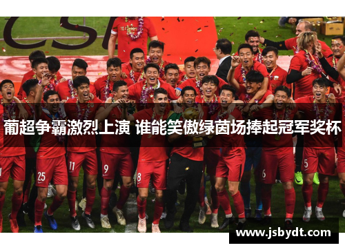 葡超争霸激烈上演 谁能笑傲绿茵场捧起冠军奖杯