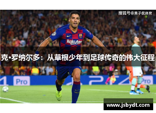 克·罗纳尔多：从草根少年到足球传奇的伟大征程