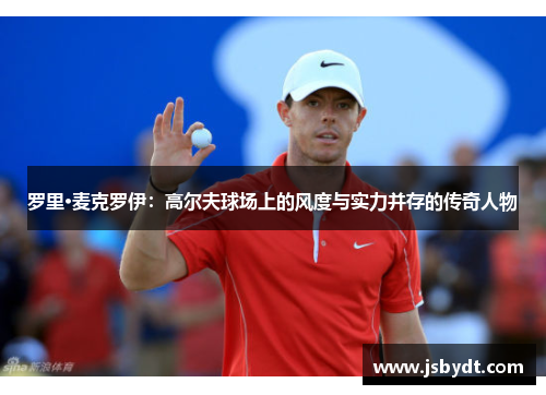 罗里·麦克罗伊：高尔夫球场上的风度与实力并存的传奇人物