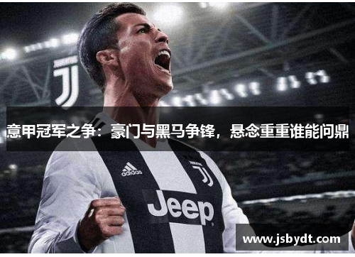 意甲冠军之争：豪门与黑马争锋，悬念重重谁能问鼎