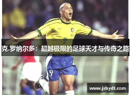 克.罗纳尔多：超越极限的足球天才与传奇之路