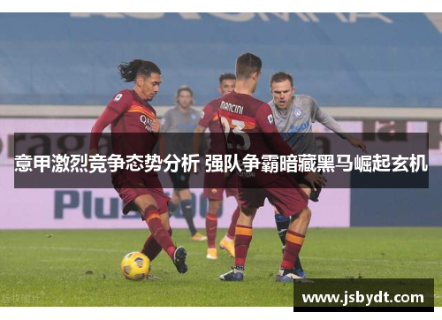 意甲激烈竞争态势分析 强队争霸暗藏黑马崛起玄机