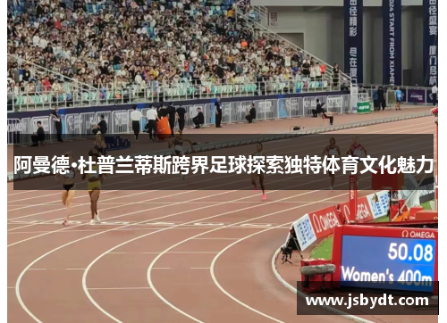 阿曼德·杜普兰蒂斯跨界足球探索独特体育文化魅力