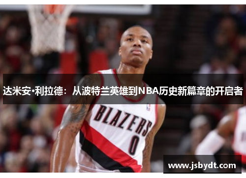 达米安·利拉德：从波特兰英雄到NBA历史新篇章的开启者