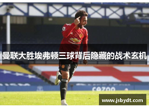 曼联大胜埃弗顿三球背后隐藏的战术玄机