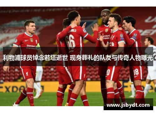 利物浦球员悼念若塔逝世 现身葬礼的队友与传奇人物曝光