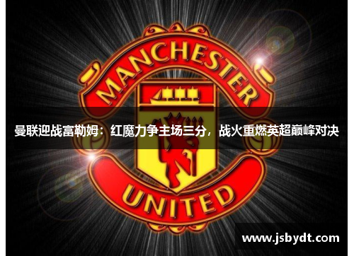 曼联迎战富勒姆：红魔力争主场三分，战火重燃英超巅峰对决