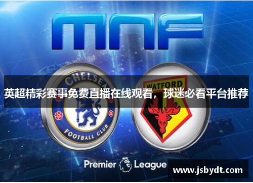 英超精彩赛事免费直播在线观看，球迷必看平台推荐