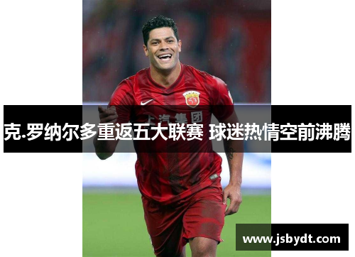 克.罗纳尔多重返五大联赛 球迷热情空前沸腾