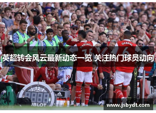 英超转会风云最新动态一览 关注热门球员动向