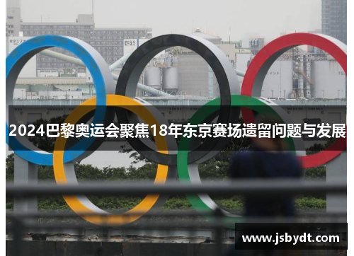 2024巴黎奥运会聚焦18年东京赛场遗留问题与发展