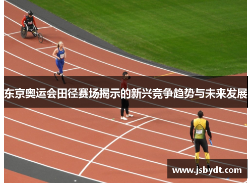 东京奥运会田径赛场揭示的新兴竞争趋势与未来发展