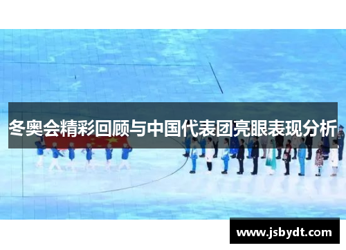 冬奥会精彩回顾与中国代表团亮眼表现分析